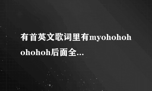 有首英文歌词里有myohohohohohoh后面全是英文的歌，不是雷迪嘎嘎艾薇儿唱的，那个oh音调