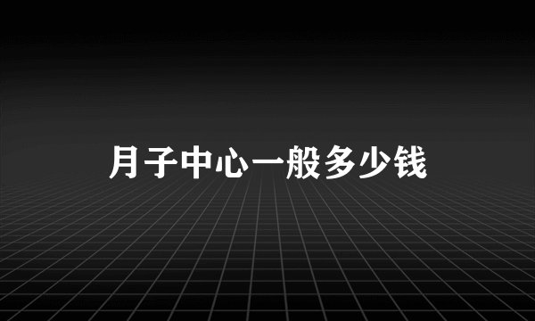 月子中心一般多少钱