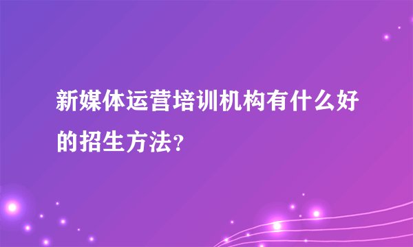新媒体运营培训机构有什么好的招生方法？