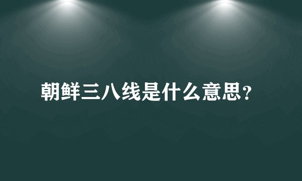 朝鲜三八线是什么意思？