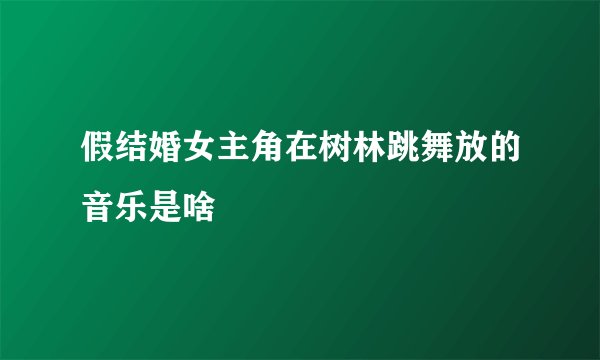 假结婚女主角在树林跳舞放的音乐是啥