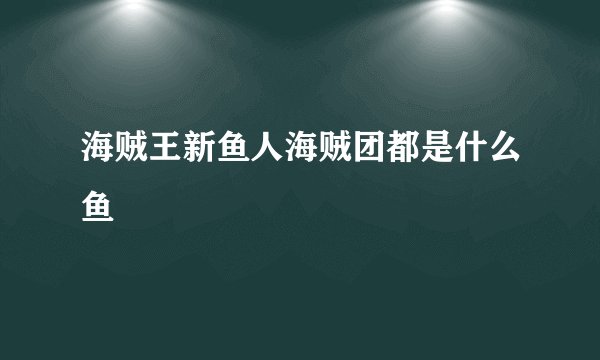 海贼王新鱼人海贼团都是什么鱼