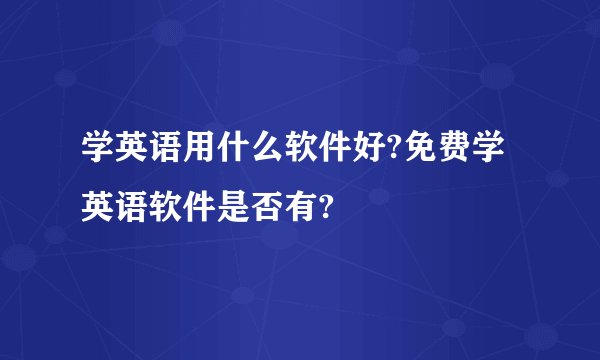学英语用什么软件好?免费学英语软件是否有?