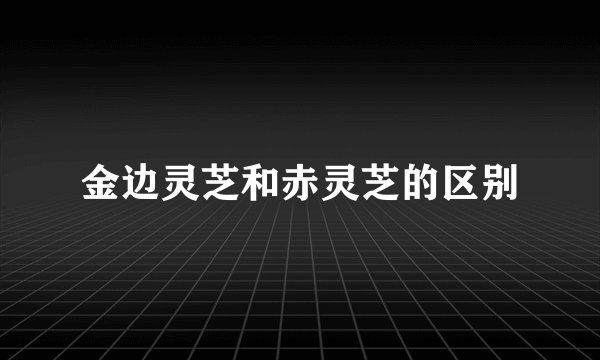 金边灵芝和赤灵芝的区别