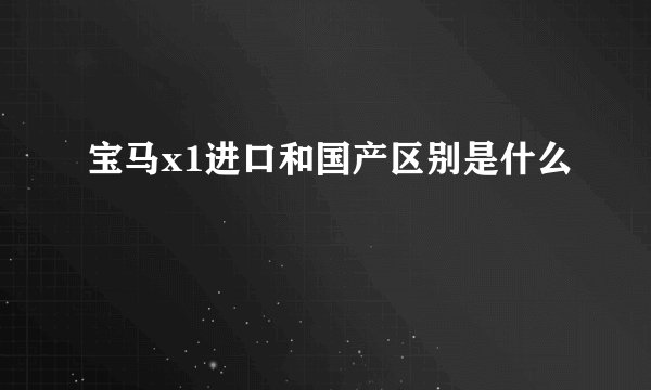 宝马x1进口和国产区别是什么