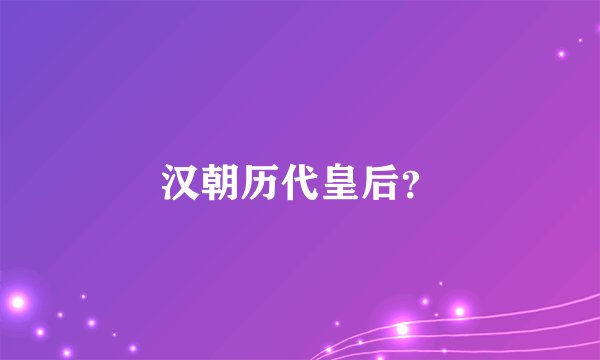 汉朝历代皇后？