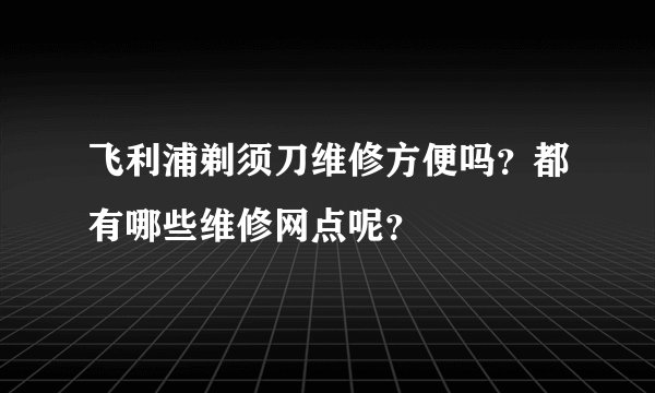 飞利浦剃须刀维修方便吗？都有哪些维修网点呢？