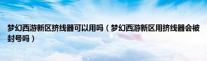 梦幻西游新区挤线器可以用吗（梦幻西游新区用挤线器会被封号吗）