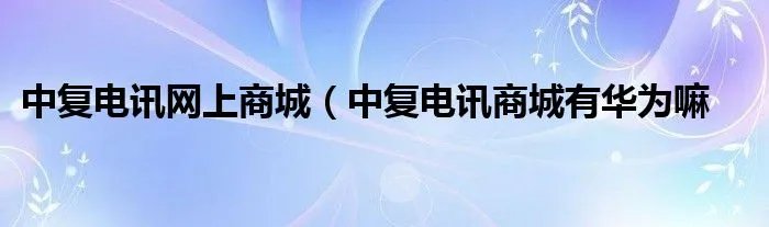 中复电讯网上商城（中复电讯商城有华为嘛