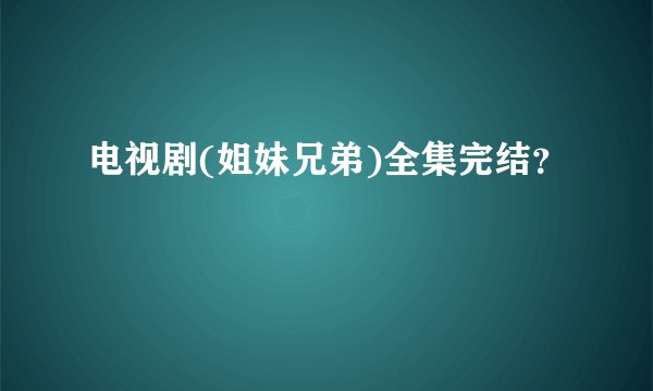 电视剧(姐妹兄弟)全集完结?