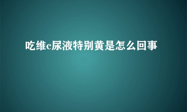 吃维c尿液特别黄是怎么回事