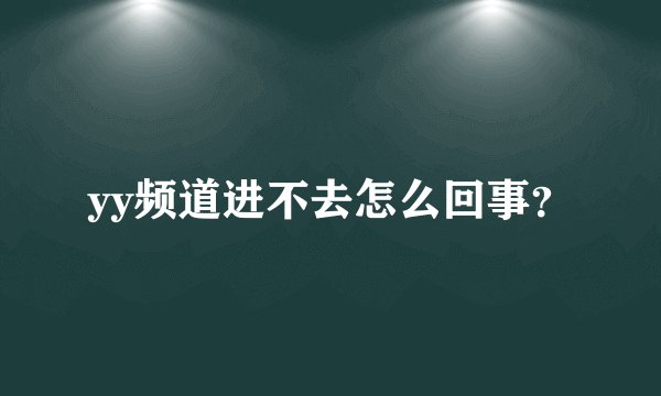 yy频道进不去怎么回事？
