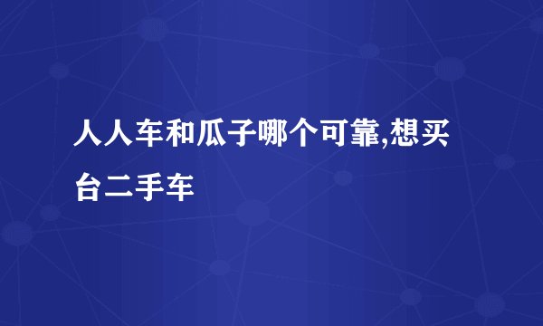 人人车和瓜子哪个可靠,想买台二手车