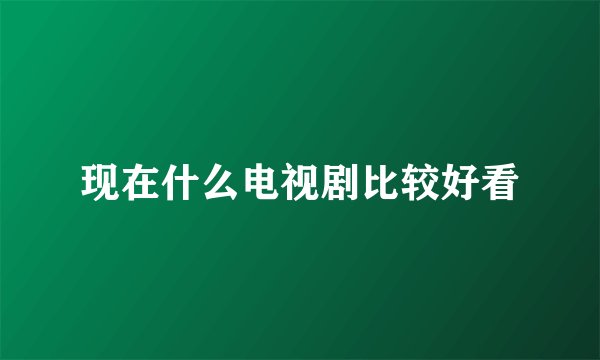 现在什么电视剧比较好看