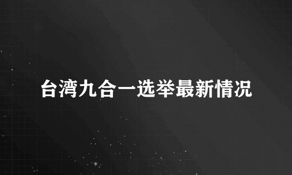 台湾九合一选举最新情况