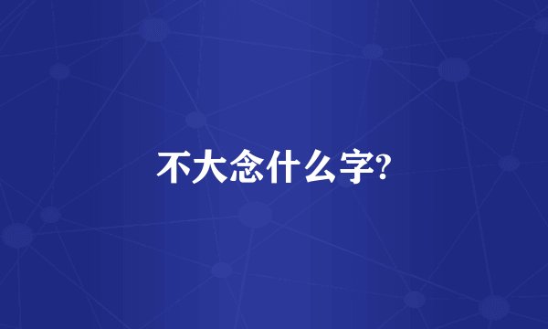 不大念什么字?