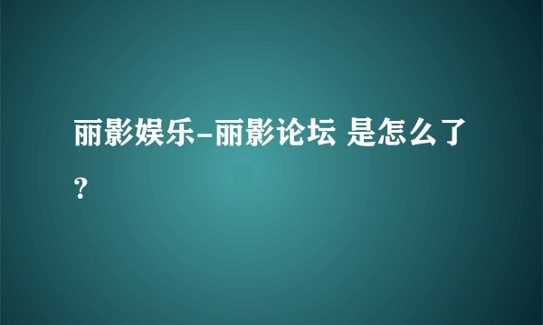 丽影娱乐-丽影论坛 是怎么了？