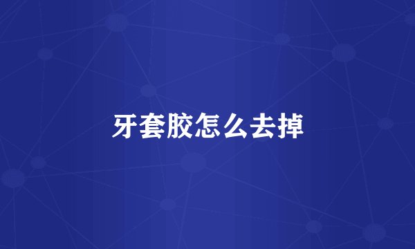 牙套胶怎么去掉