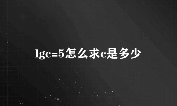 lgc=5怎么求c是多少