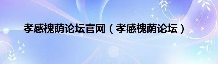 孝感槐荫论坛官网（孝感槐荫论坛）