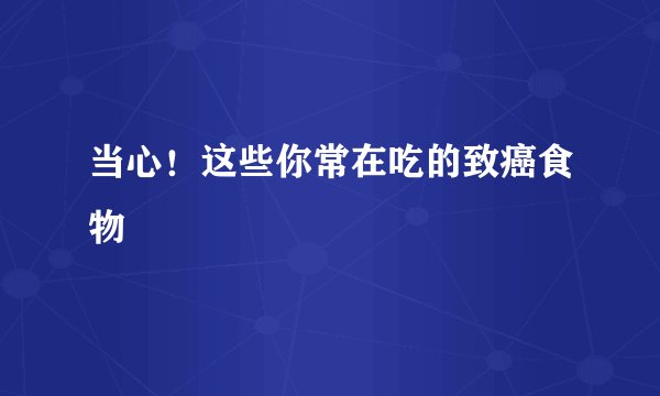 当心！这些你常在吃的致癌食物