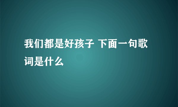 我们都是好孩子 下面一句歌词是什么