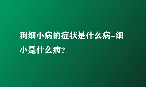狗细小病的症状是什么病-细小是什么病？