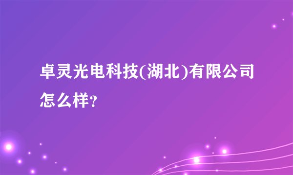 卓灵光电科技(湖北)有限公司怎么样？