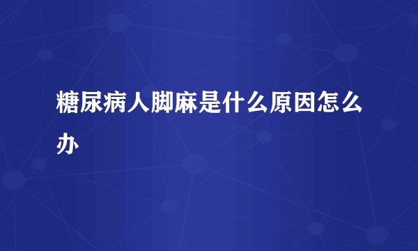 糖尿病人脚麻是什么原因怎么办