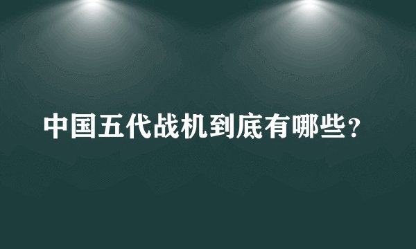中国五代战机到底有哪些？