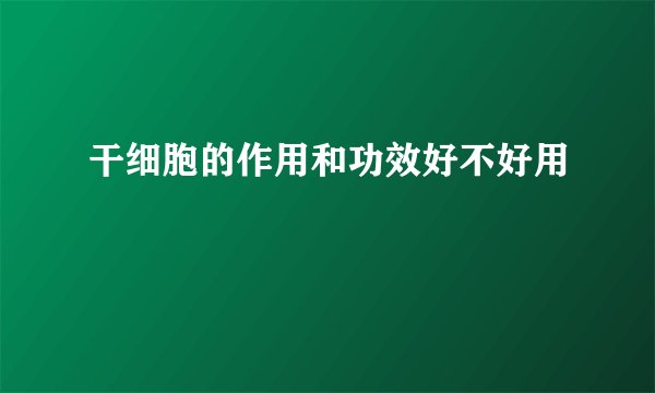 干细胞的作用和功效好不好用