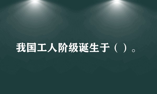 我国工人阶级诞生于（）。