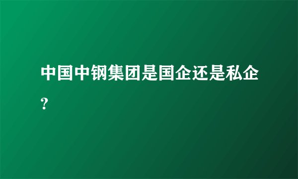 中国中钢集团是国企还是私企？