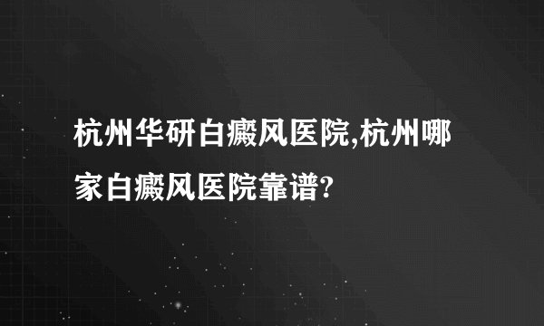 杭州华研白癜风医院,杭州哪家白癜风医院靠谱?