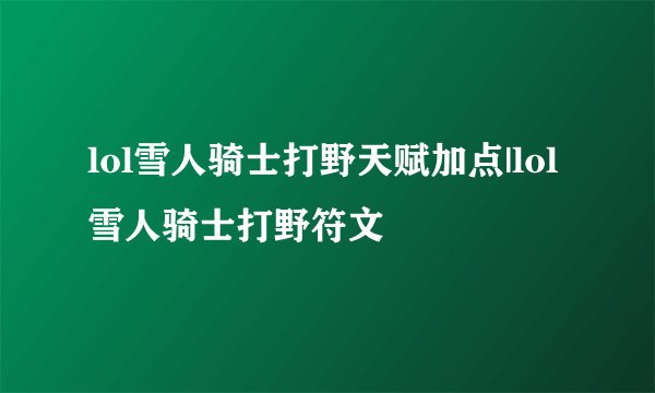 lol雪人骑士打野天赋加点|lol雪人骑士打野符文