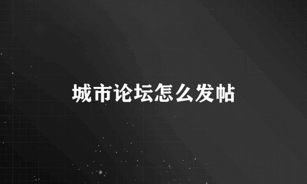 城市论坛怎么发帖