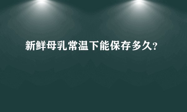 新鲜母乳常温下能保存多久？