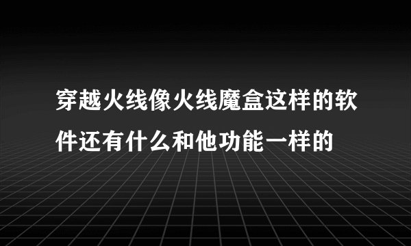 穿越火线像火线魔盒这样的软件还有什么和他功能一样的