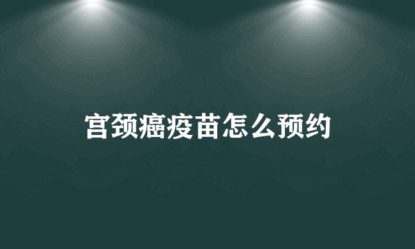 宫颈癌疫苗怎么预约