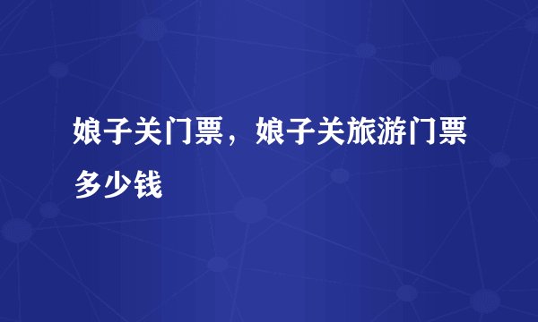 娘子关门票，娘子关旅游门票多少钱