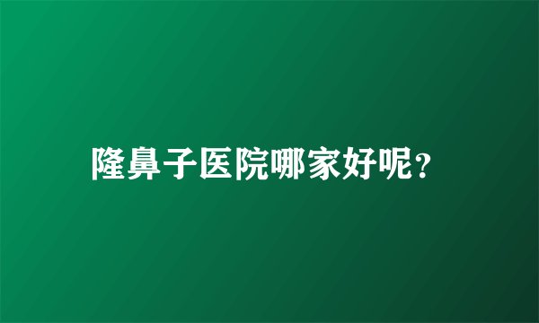 隆鼻子医院哪家好呢?
