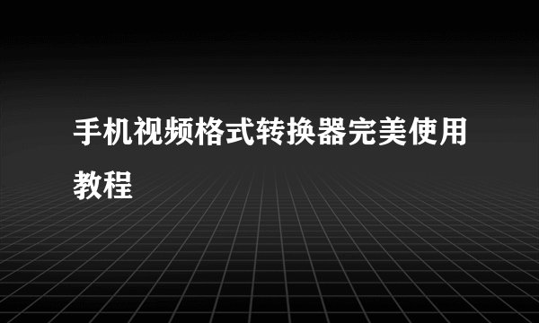 手机视频格式转换器完美使用教程