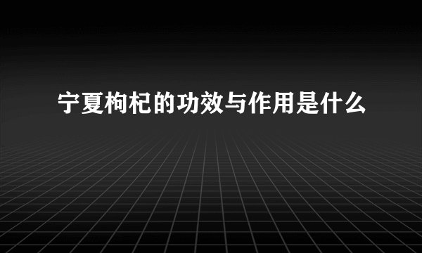 宁夏枸杞的功效与作用是什么