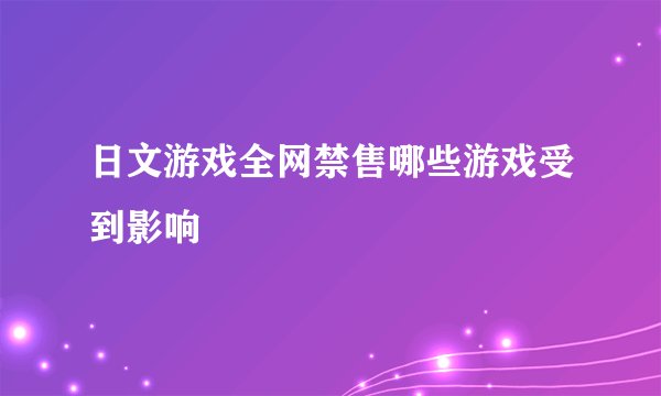 日文游戏全网禁售哪些游戏受到影响