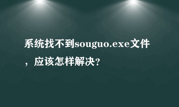 系统找不到souguo.exe文件,应该怎样解决?