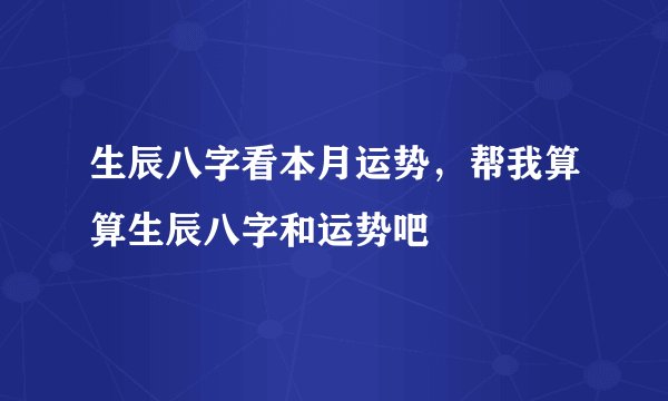 生辰八字看本月运势，帮我算算生辰八字和运势吧