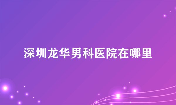 深圳龙华男科医院在哪里