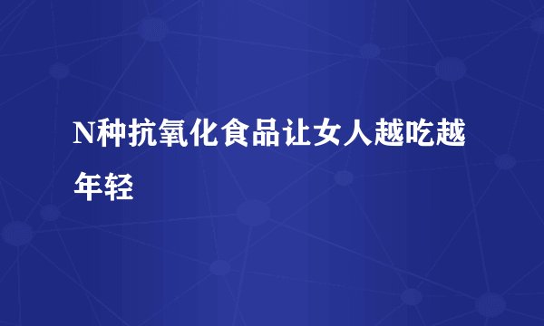 N种抗氧化食品让女人越吃越年轻