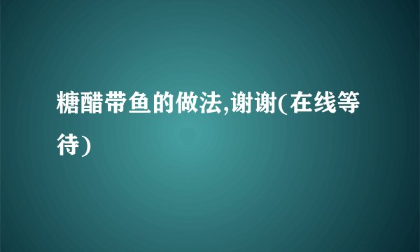 糖醋带鱼的做法,谢谢(在线等待)