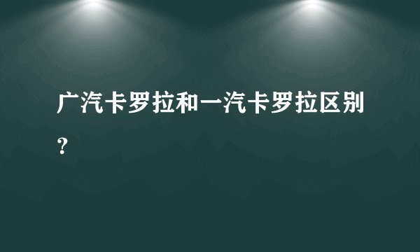 广汽卡罗拉和一汽卡罗拉区别?